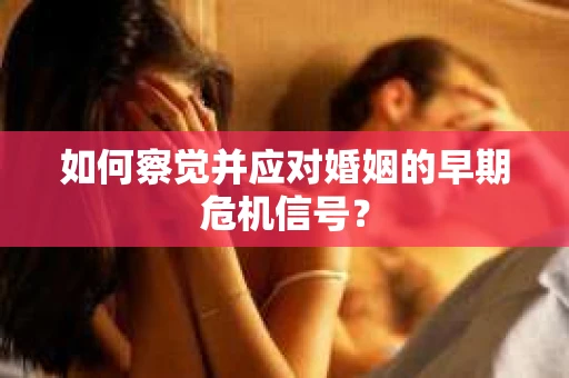 如何察觉并应对婚姻的早期危机信号？