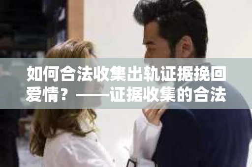 如何合法收集出轨证据挽回爱情？——证据收集的合法性与有效性解析