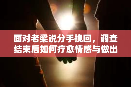 面对老梁说分手挽回，调查结束后如何疗愈情感与做出人生决策？