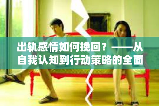 出轨感情如何挽回？——从自我认知到行动策略的全面解析