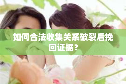 如何合法收集关系破裂后挽回证据？