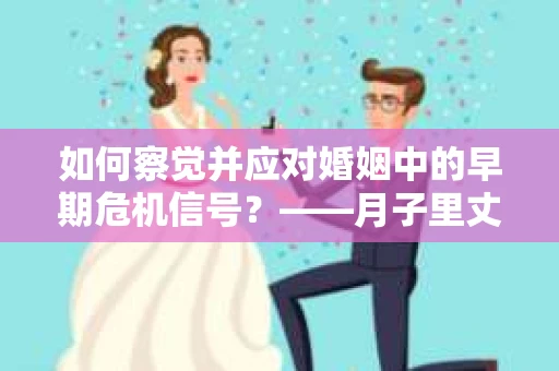 如何察觉并应对婚姻中的早期危机信号？——月子里丈夫出轨后的挽回策略