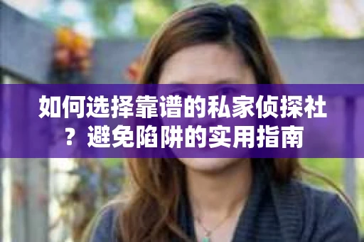 如何选择靠谱的私家侦探社？避免陷阱的实用指南