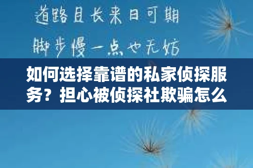 如何选择靠谱的私家侦探服务？担心被侦探社欺骗怎么办？