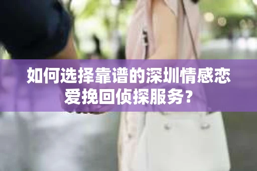 如何选择靠谱的深圳情感恋爱挽回侦探服务？