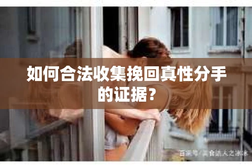 如何合法收集挽回真性分手的证据？