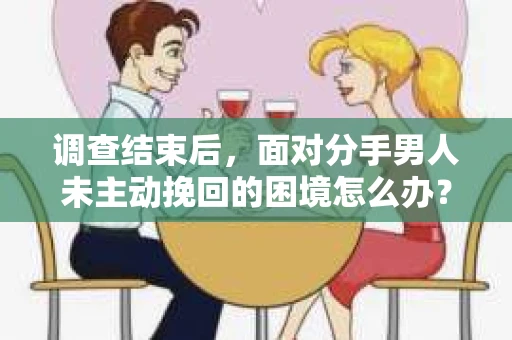 调查结束后，面对分手男人未主动挽回的困境怎么办？