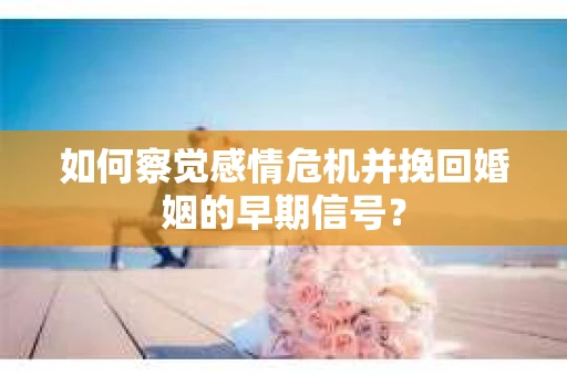 如何察觉感情危机并挽回婚姻的早期信号？