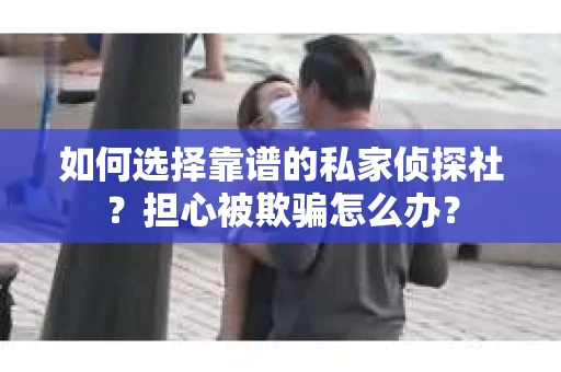 如何选择靠谱的私家侦探社？担心被欺骗怎么办？