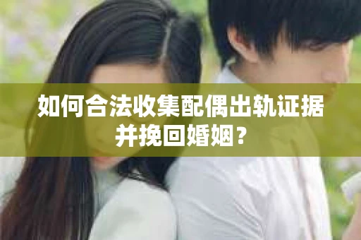 如何合法收集配偶出轨证据并挽回婚姻？