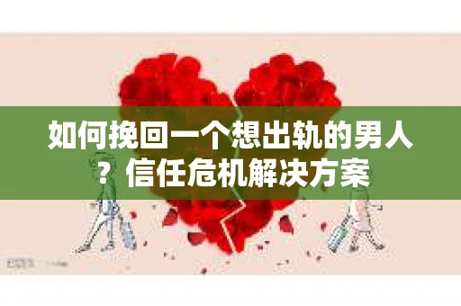 如何挽回一个想出轨的男人？信任危机解决方案
