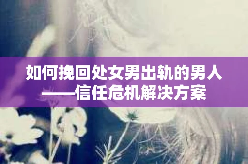 如何挽回处女男出轨的男人——信任危机解决方案