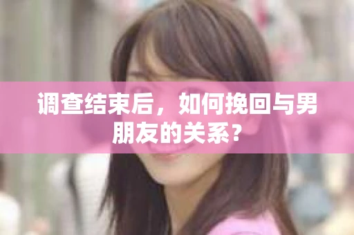 调查结束后，如何挽回与男朋友的关系？