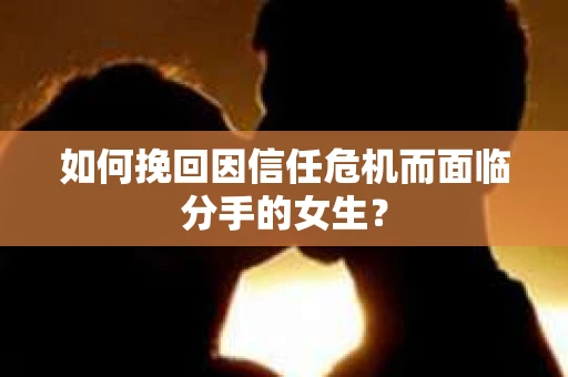 如何挽回因信任危机而面临分手的女生？