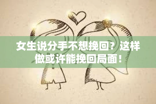 女生说分手不想挽回？这样做或许能挽回局面！