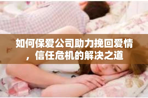 如何保爱公司助力挽回爱情，信任危机的解决之道