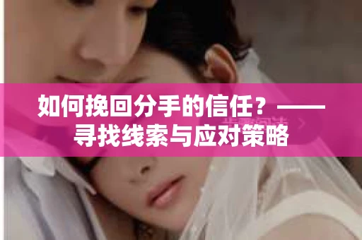 如何挽回分手的信任？——寻找线索与应对策略