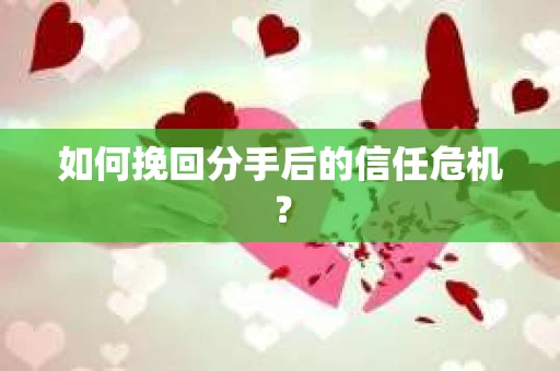如何挽回分手后的信任危机？