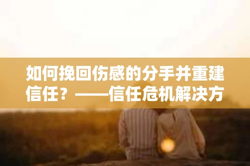 如何挽回伤感的分手并重建信任？——信任危机解决方案