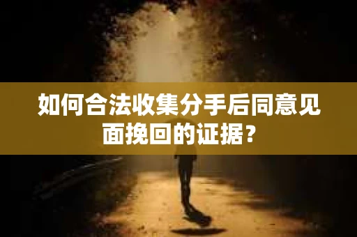 如何合法收集分手后同意见面挽回的证据？