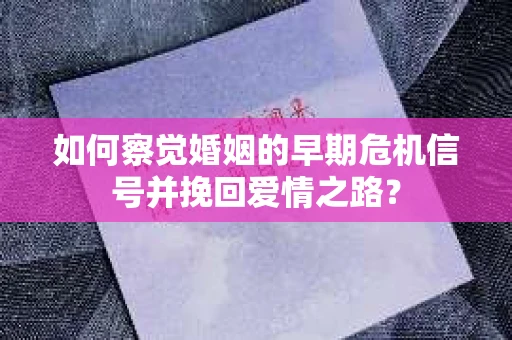 如何察觉婚姻的早期危机信号并挽回爱情之路？