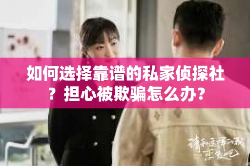 如何选择靠谱的私家侦探社？担心被欺骗怎么办？