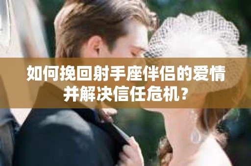 如何挽回射手座伴侣的爱情并解决信任危机？