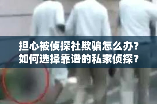 担心被侦探社欺骗怎么办？如何选择靠谱的私家侦探？