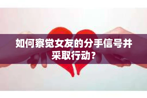 如何察觉女友的分手信号并采取行动？