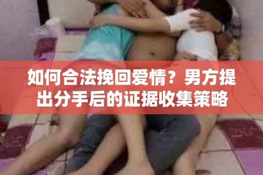 如何合法挽回爱情？男方提出分手后的证据收集策略