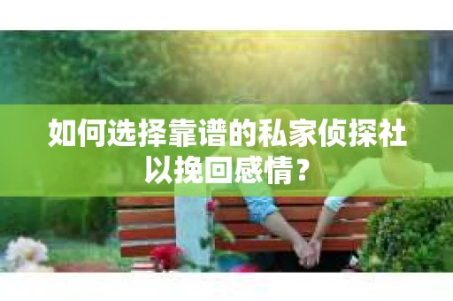 如何选择靠谱的私家侦探社以挽回感情? 如何选择靠谱的私家侦探社以挽回感情?