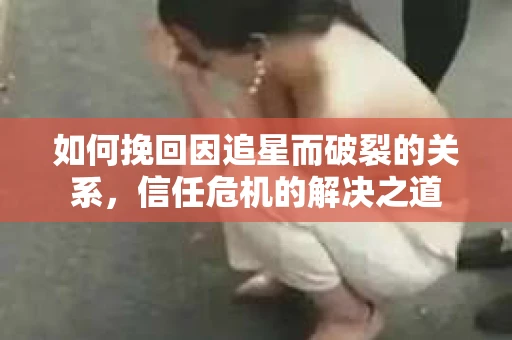 如何挽回因追星而破裂的关系，信任危机的解决之道