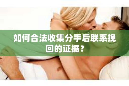 如何合法收集分手后联系挽回的证据？