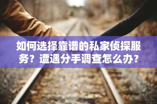 如何选择靠谱的私家侦探服务？遭遇分手调查怎么办？