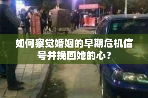 如何察觉婚姻的早期危机信号并挽回她的心？