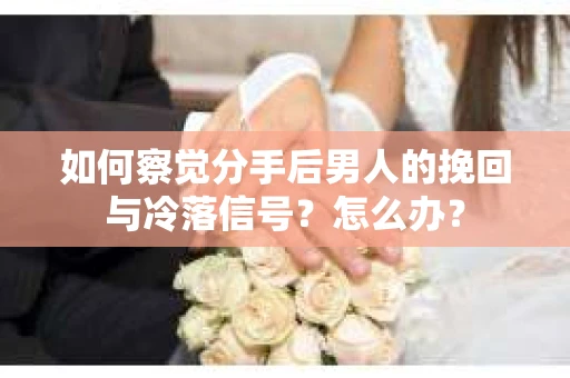 如何察觉分手后男人的挽回与冷落信号？怎么办？