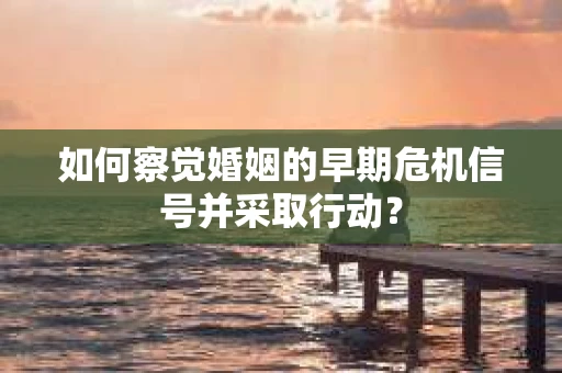 如何察觉婚姻的早期危机信号并采取行动? 如何察觉婚姻的早期危机信号并采取行动?