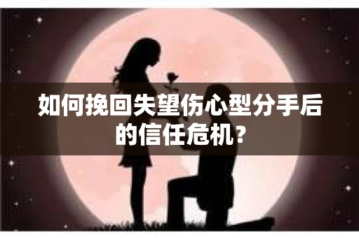 如何挽回失望伤心型分手后的信任危机？
