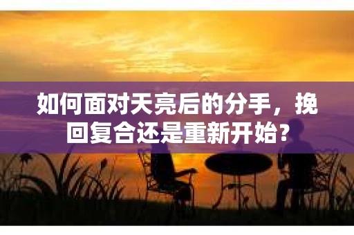 如何面对天亮后的分手，挽回复合还是重新开始？
