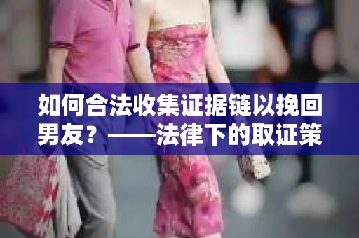 如何合法收集证据链以挽回男友？——法律下的取证策略与实践