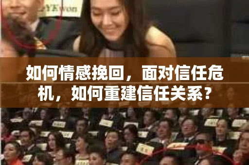 如何情感挽回，面对信任危机，如何重建信任关系？