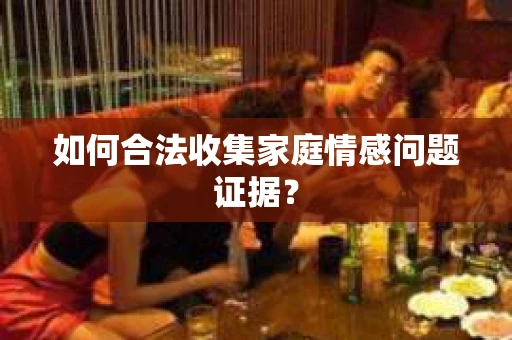 如何合法收集家庭情感问题证据？