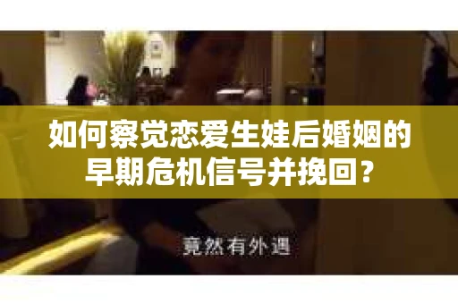 如何察觉恋爱生娃后婚姻的早期危机信号并挽回？
