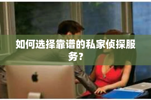 如何选择靠谱的私家侦探服务？