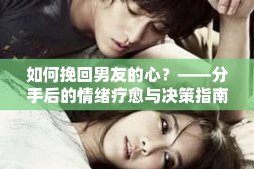 如何挽回男友的心？——分手后的情绪疗愈与决策指南