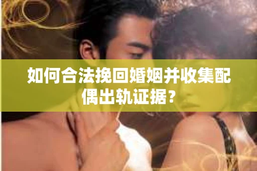 如何合法挽回婚姻并收集配偶出轨证据？