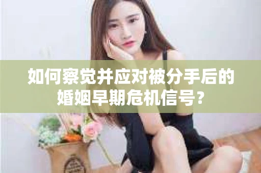 如何察觉并应对被分手后的婚姻早期危机信号？