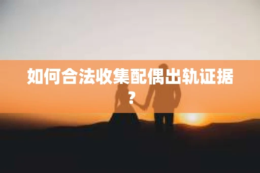 如何合法收集配偶出轨证据？