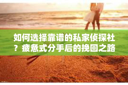 如何选择靠谱的私家侦探社？疲惫式分手后的挽回之路怎么办？