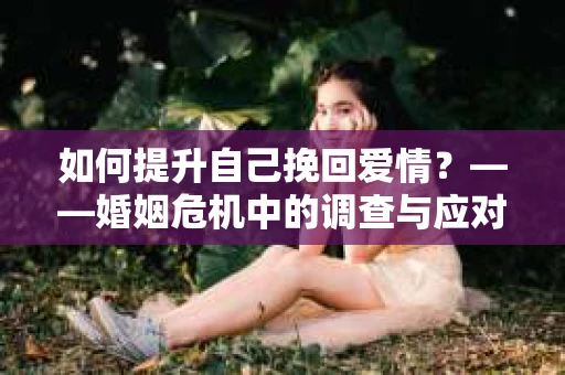 如何提升自己挽回爱情？——婚姻危机中的调查与应对策略
